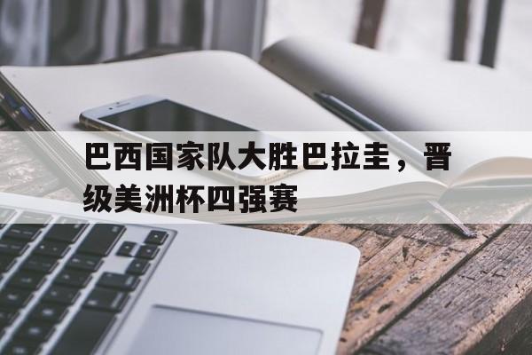 巴西国家队大胜巴拉圭,晋级美洲杯四强赛视频 巴西国家队大胜巴拉圭,晋级美洲杯四强赛视频
